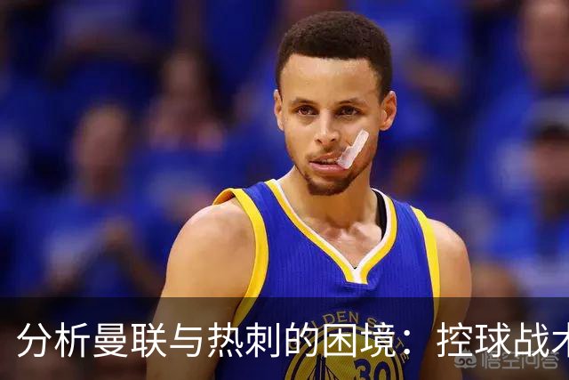 分析曼联与热刺的困境：控球战术下进攻乏力